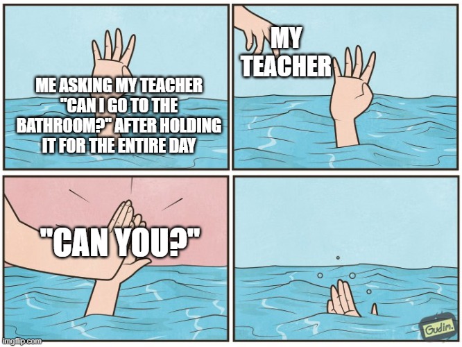 Teachers when you ask to go to the bathroom | MY TEACHER; ME ASKING MY TEACHER "CAN I GO TO THE BATHROOM?" AFTER HOLDING IT FOR THE ENTIRE DAY; "CAN YOU?" | image tagged in high five drown,teacher,bathroom,unhelpful teacher | made w/ Imgflip meme maker