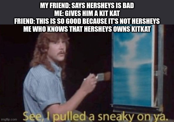 see i pulled my sneaky on ya | MY FRIEND: SAYS HERSHEYS IS BAD
ME: GIVES HIM A KIT KAT
FRIEND: THIS IS SO GOOD BECAUSE IT'S NOT HERSHEYS
ME WHO KNOWS THAT HERSHEYS OWNS KITKAT | image tagged in see i pulled my sneaky on ya | made w/ Imgflip meme maker