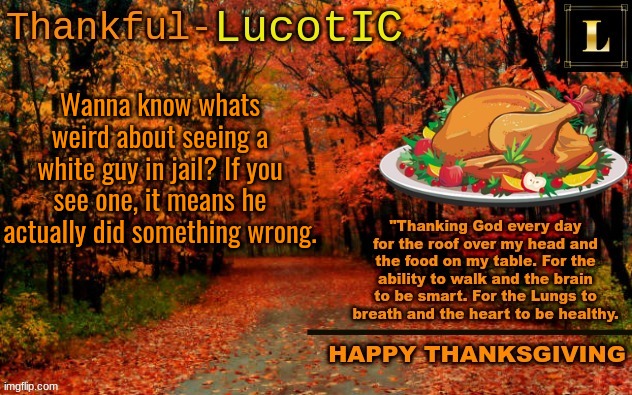 NOT an offensive joke 6# | Wanna know whats weird about seeing a white guy in jail? If you see one, it means he actually did something wrong. | image tagged in lucotic thanksgiving announcement temp 11 | made w/ Imgflip meme maker
