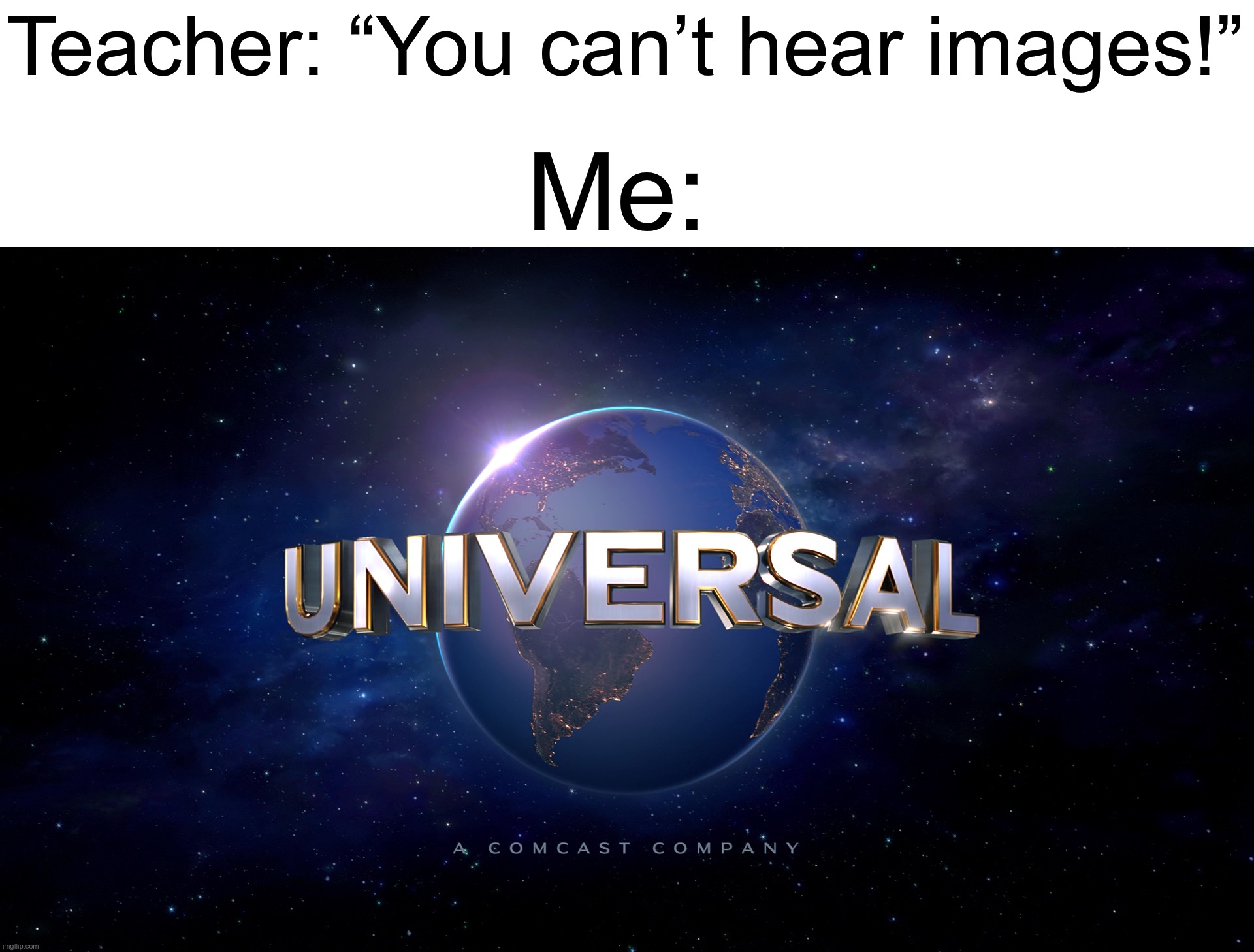 Yes | Teacher: “You can’t hear images!”; Me: | image tagged in universal logo | made w/ Imgflip meme maker