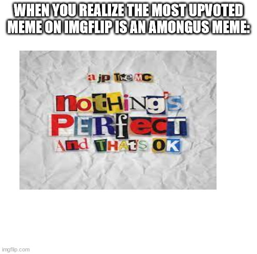 sadly | WHEN YOU REALIZE THE MOST UPVOTED MEME ON IMGFLIP IS AN AMONGUS MEME: | image tagged in funny,gifs,not really a gif,memes | made w/ Imgflip meme maker