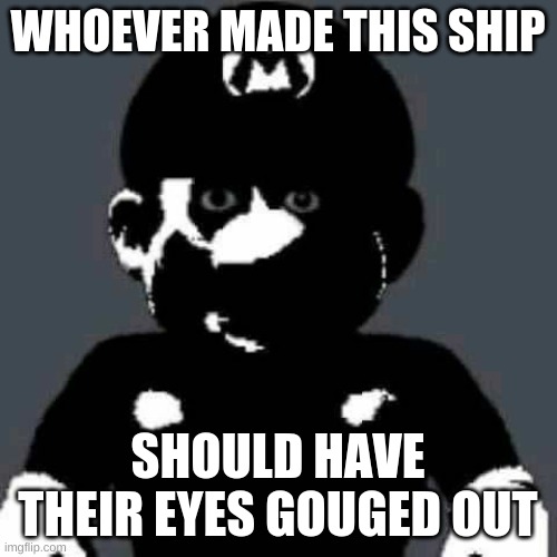Cursed Mario | WHOEVER MADE THIS SHIP SHOULD HAVE THEIR EYES GOUGED OUT | image tagged in cursed mario | made w/ Imgflip meme maker