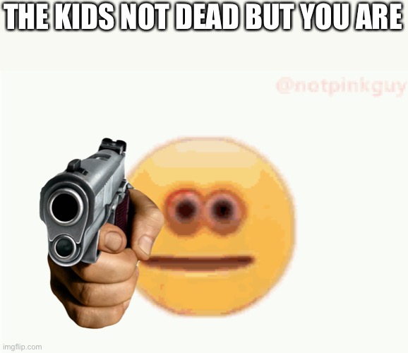 Cursed Emoji pointing gun | THE KIDS NOT DEAD BUT YOU ARE | image tagged in cursed emoji pointing gun | made w/ Imgflip meme maker