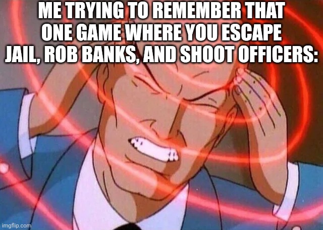 Trying to remember | ME TRYING TO REMEMBER THAT ONE GAME WHERE YOU ESCAPE JAIL, ROB BANKS, AND SHOOT OFFICERS: | image tagged in trying to remember | made w/ Imgflip meme maker