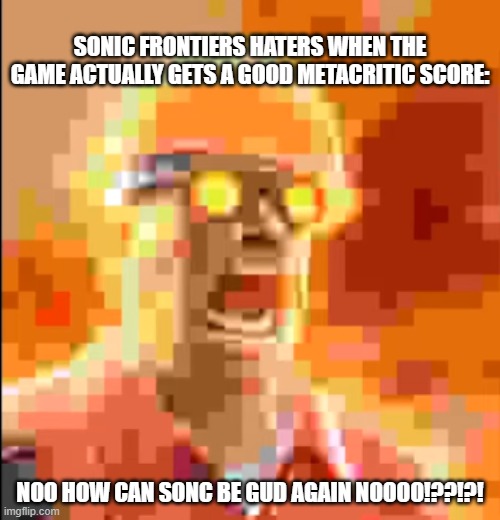 I hope Sonic Frontiers is good and gets a good IGN / Metacritic Score. | SONIC FRONTIERS HATERS WHEN THE GAME ACTUALLY GETS A GOOD METACRITIC SCORE:; NOO HOW CAN SONC BE GUD AGAIN NOOOO!??!?! | image tagged in engineer | made w/ Imgflip meme maker