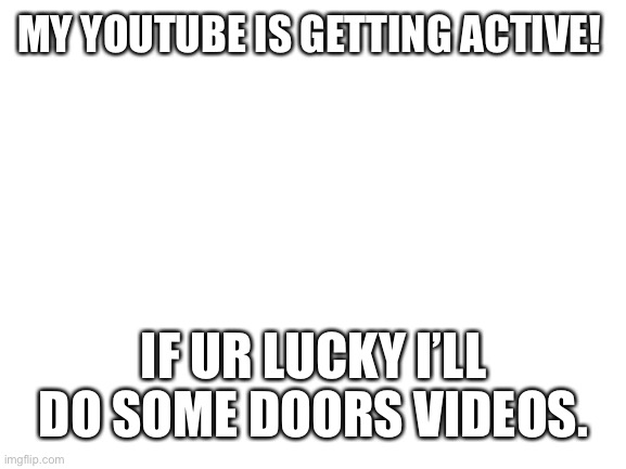 Y o u t u b e | MY YOUTUBE IS GETTING ACTIVE! IF UR LUCKY I’LL DO SOME DOORS VIDEOS. | image tagged in blank white template | made w/ Imgflip meme maker