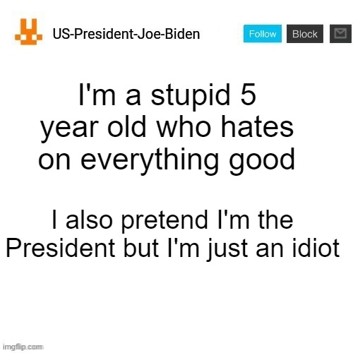 True fax | I'm a stupid 5 year old who hates on everything good; I also pretend I'm the President but I'm just an idiot | image tagged in us-president-joe-biden announcement template orange bunny icon,memes,funny,us-president-joe-biden,why are you reading this | made w/ Imgflip meme maker