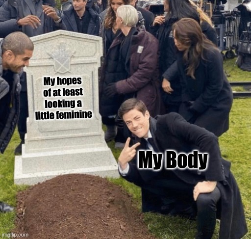 HAHA! *cries* | My hopes of at least looking a little feminine; My Body | image tagged in grant gustin over grave | made w/ Imgflip meme maker