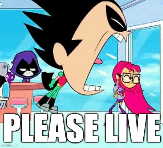 jpeg degrade this episode 2 | PLEASE LIVE | image tagged in robin yelling at starfire | made w/ Imgflip meme maker