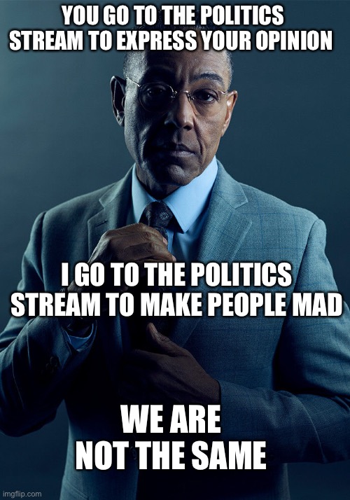 We are not the same | YOU GO TO THE POLITICS STREAM TO EXPRESS YOUR OPINION; I GO TO THE POLITICS STREAM TO MAKE PEOPLE MAD; WE ARE NOT THE SAME | image tagged in gus fring we are not the same | made w/ Imgflip meme maker