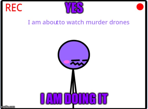 im doing it | YES; I AM DOING IT | image tagged in murder drones | made w/ Imgflip meme maker