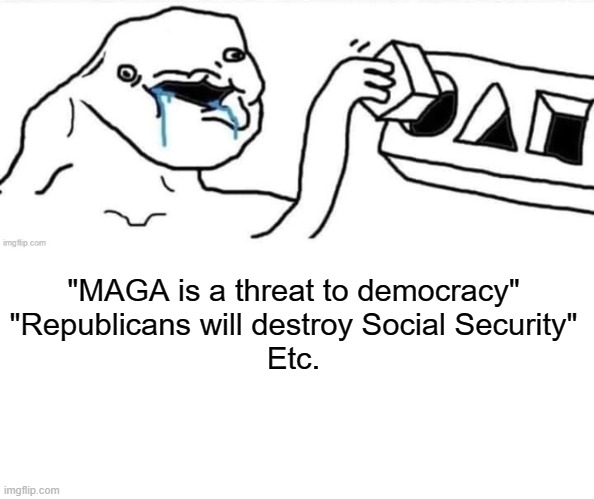 "MAGA is a threat to democracy"
"Republicans will destroy Social Security"
Etc. | made w/ Imgflip meme maker