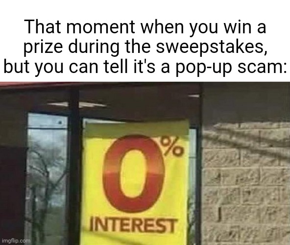 A pop-up scam |  That moment when you win a prize during the sweepstakes, but you can tell it's a pop-up scam: | image tagged in 0 interest,blank white template,funny,memes,scam,sweepstakes | made w/ Imgflip meme maker