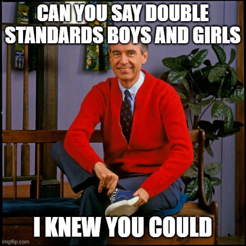 Mr. Rogers | CAN YOU SAY DOUBLE STANDARDS BOYS AND GIRLS I KNEW YOU COULD | image tagged in mr rogers | made w/ Imgflip meme maker