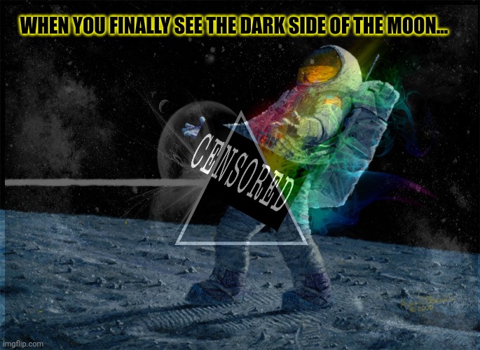 But why? Why would you do that? | WHEN YOU FINALLY SEE THE DARK SIDE OF THE MOON... | image tagged in dark side,of the,moon,pink floyd | made w/ Imgflip meme maker