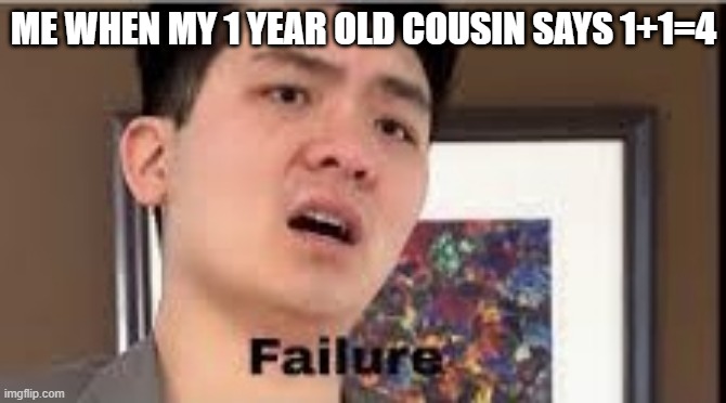 FAILURE!!! | ME WHEN MY 1 YEAR OLD COUSIN SAYS 1+1=4 | image tagged in failure | made w/ Imgflip meme maker