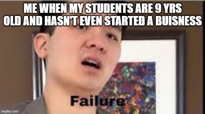 FAIIIIILURE!!!! | ME WHEN MY STUDENTS ARE 9 YRS OLD AND HASN'T EVEN STARTED A BUISNESS | image tagged in failure | made w/ Imgflip meme maker
