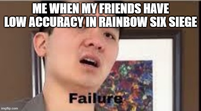 Failure! | ME WHEN MY FRIENDS HAVE LOW ACCURACY IN RAINBOW SIX SIEGE | image tagged in failure,rainbow six siege | made w/ Imgflip meme maker