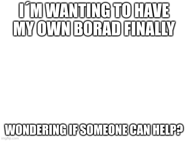I´M WANTING TO HAVE MY OWN BORAD FINALLY; WONDERING IF SOMEONE CAN HELP? | image tagged in blank white template,you're hired | made w/ Imgflip meme maker
