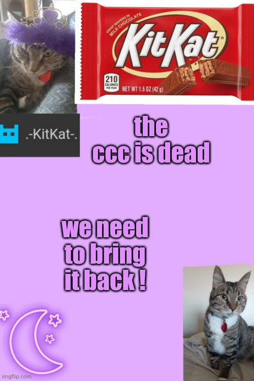 Kittys announcement template kitkat addition | the ccc is dead; we need to bring it back ! | image tagged in kittys announcement template kitkat addition | made w/ Imgflip meme maker