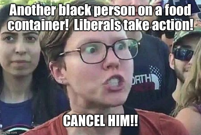 Triggered Liberal | Another black person on a food container!  Liberals take action! CANCEL HIM!! | image tagged in triggered liberal | made w/ Imgflip meme maker