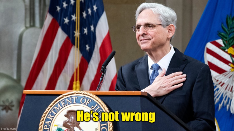 Attorney General Merrick Garland | He’s not wrong | image tagged in attorney general merrick garland | made w/ Imgflip meme maker