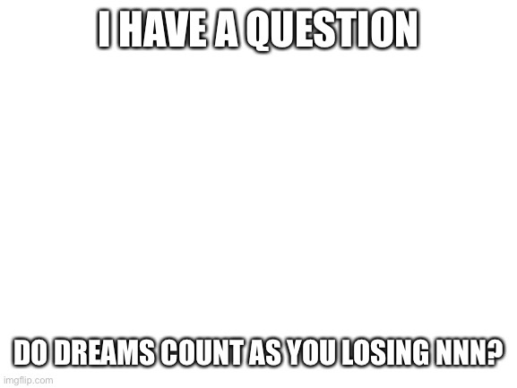 I really have no idea | I HAVE A QUESTION; DO DREAMS COUNT AS YOU LOSING NNN? | image tagged in blank white template | made w/ Imgflip meme maker