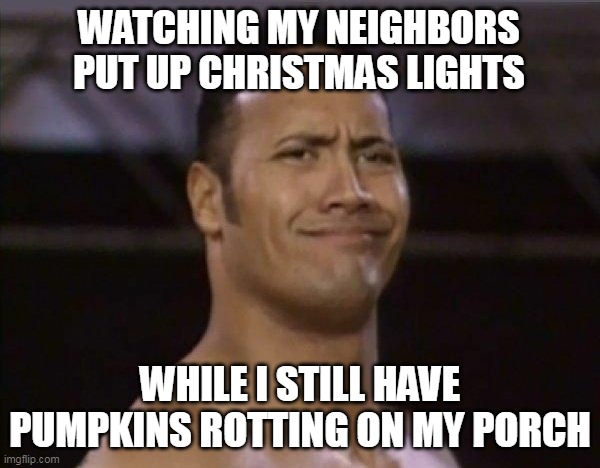 Watching my neighbors put up Christmas lights | WATCHING MY NEIGHBORS PUT UP CHRISTMAS LIGHTS; WHILE I STILL HAVE PUMPKINS ROTTING ON MY PORCH | image tagged in the rock,funny,christmas,pumpkins,halloween,christmas lights | made w/ Imgflip meme maker