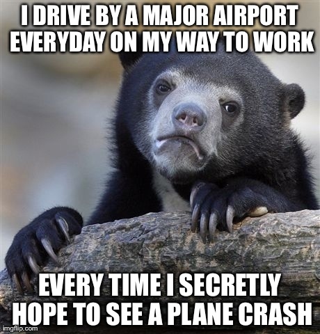 Confession Bear | I DRIVE BY A MAJOR AIRPORT EVERYDAY ON MY WAY TO WORK EVERY TIME I SECRETLY HOPE TO SEE A PLANE CRASH | image tagged in memes,confession bear,AdviceAnimals | made w/ Imgflip meme maker