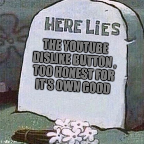 yup | THE YOUTUBE DISLIKE BUTTON ,

TOO HONEST FOR IT'S OWN GOOD | image tagged in here lies spongebob tombstone,youtube | made w/ Imgflip meme maker