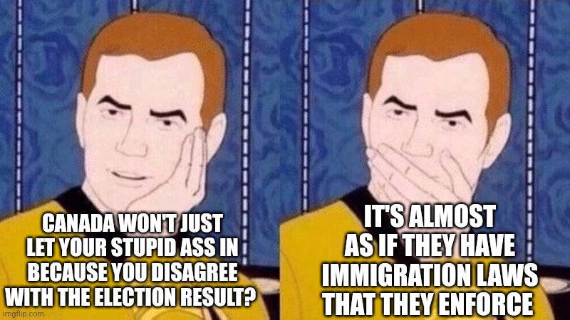 Not Surprised Kirk | CANADA WON'T JUST LET YOUR STUPID ASS IN BECAUSE YOU DISAGREE WITH THE ELECTION RESULT? IT'S ALMOST AS IF THEY HAVE IMMIGRATION LAWS THAT TH | image tagged in not surprised kirk | made w/ Imgflip meme maker