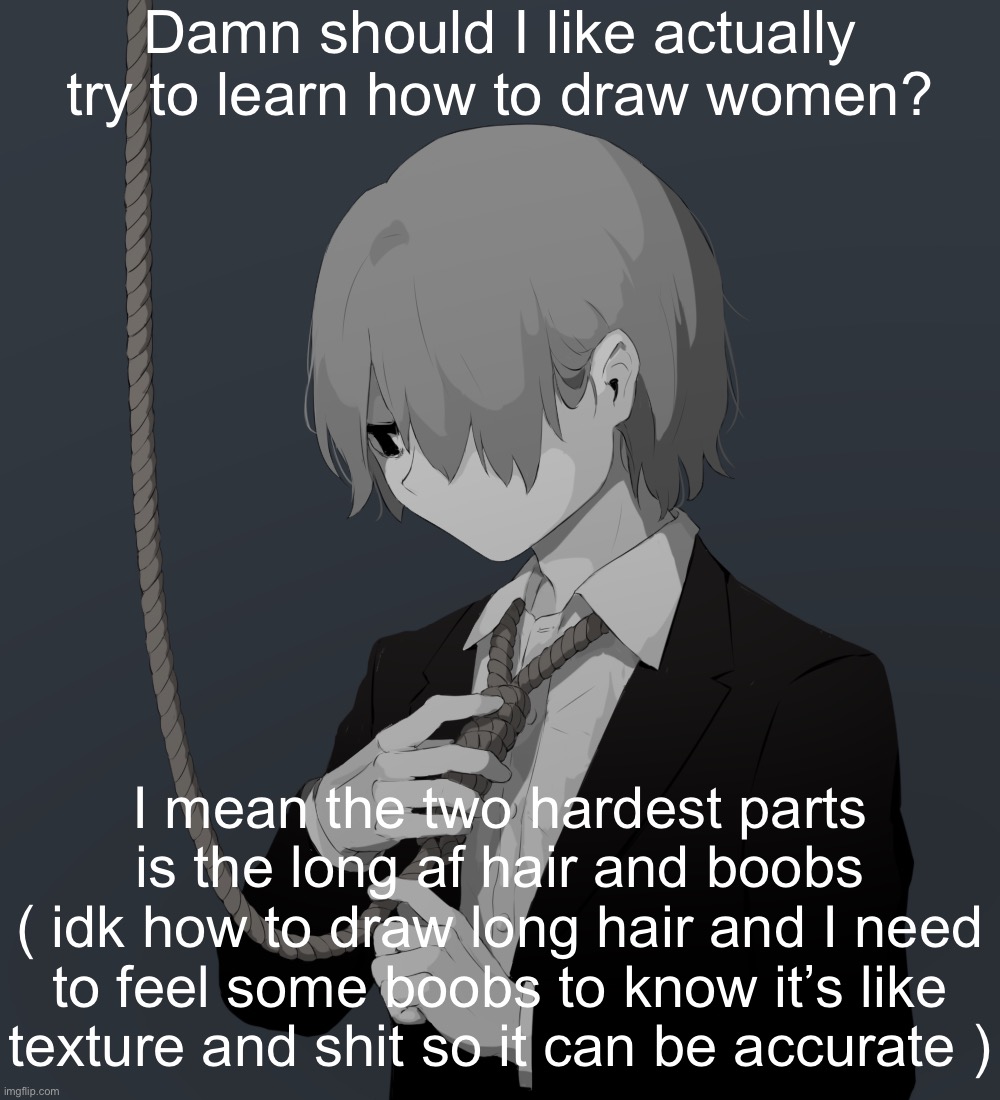 Avogado6 depression | Damn should I like actually try to learn how to draw women? I mean the two hardest parts is the long af hair and boobs
( idk how to draw long hair and I need to feel some boobs to know it’s like texture and shit so it can be accurate ) | image tagged in avogado6 depression | made w/ Imgflip meme maker