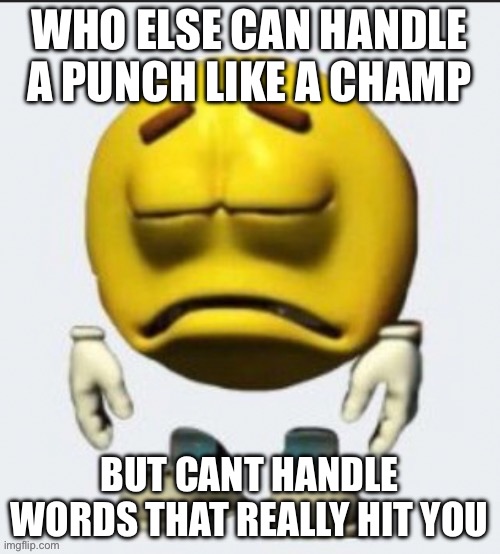 me | WHO ELSE CAN HANDLE A PUNCH LIKE A CHAMP; BUT CANT HANDLE WORDS THAT REALLY HIT YOU | image tagged in sad emoji boi | made w/ Imgflip meme maker