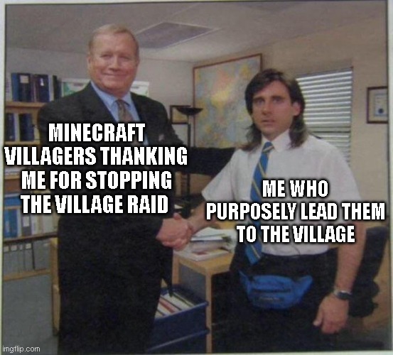 the office handshake | MINECRAFT VILLAGERS THANKING ME FOR STOPPING THE VILLAGE RAID; ME WHO PURPOSELY LEAD THEM TO THE VILLAGE | image tagged in the office handshake | made w/ Imgflip meme maker