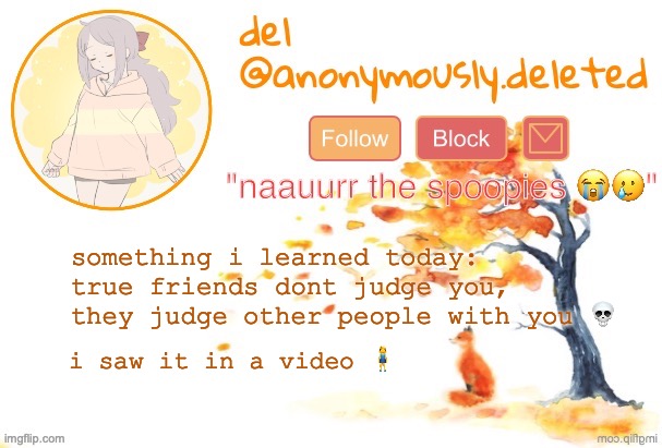 but seriously im starting to question some friendships especially my best friendships irl (tags) | something i learned today: true friends dont judge you, they judge other people with you 💀; i saw it in a video 🧍‍♀️ | image tagged in in all seriousness,i personally dont think,friends should judge each other,like youre just as weird,dont talk about me | made w/ Imgflip meme maker