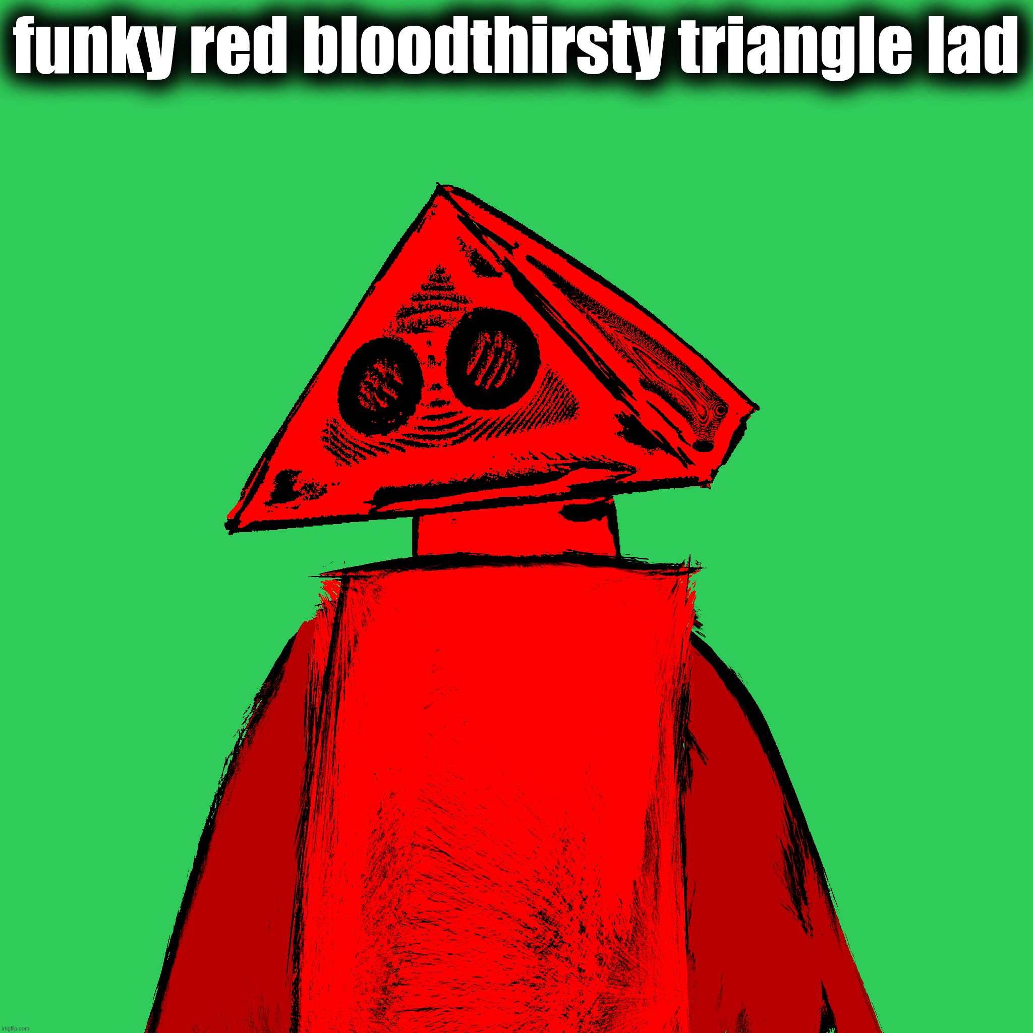 funky red bloodthirsty triangle lad | made w/ Imgflip meme maker