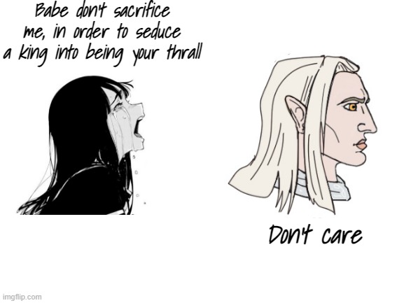 Blank White Template | Babe don't sacrifice me, in order to seduce a king into being your thrall; Don't care | image tagged in blank white template | made w/ Imgflip meme maker