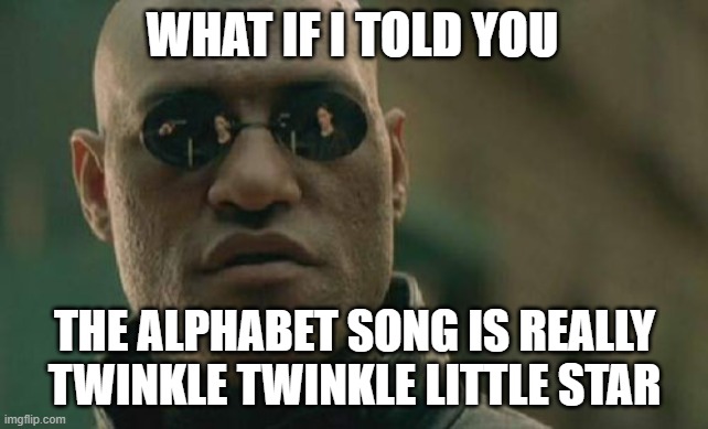 Who else was too dumb to notice? | WHAT IF I TOLD YOU; THE ALPHABET SONG IS REALLY TWINKLE TWINKLE LITTLE STAR | image tagged in memes,matrix morpheus,alphabet,funny | made w/ Imgflip meme maker
