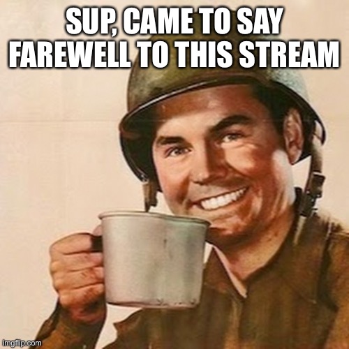 Coffee Soldier | SUP, CAME TO SAY FAREWELL TO THIS STREAM | image tagged in coffee soldier | made w/ Imgflip meme maker