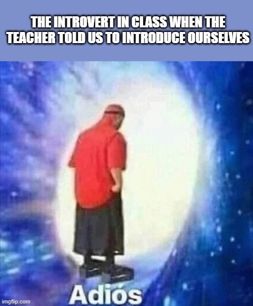 adioss |  THE INTROVERT IN CLASS WHEN THE TEACHER TOLD US TO INTRODUCE OURSELVES | image tagged in adios | made w/ Imgflip meme maker