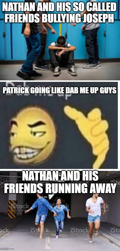 Nathan pilli being a idiot | NATHAN AND HIS SO CALLED FRIENDS BULLYING JOSEPH; PATRICK GOING LIKE DAB ME UP GUYS; NATHAN AND HIS FRIENDS RUNNING AWAY | image tagged in funny | made w/ Imgflip meme maker