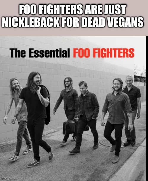 FOO FIGHTERS ARE JUST NICKLEBACK FOR DEAD VEGANS | image tagged in funny memes | made w/ Imgflip meme maker