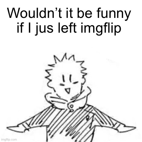 Low quality manga Itadori | Wouldn’t it be funny if I jus left imgflip | image tagged in low quality manga itadori | made w/ Imgflip meme maker