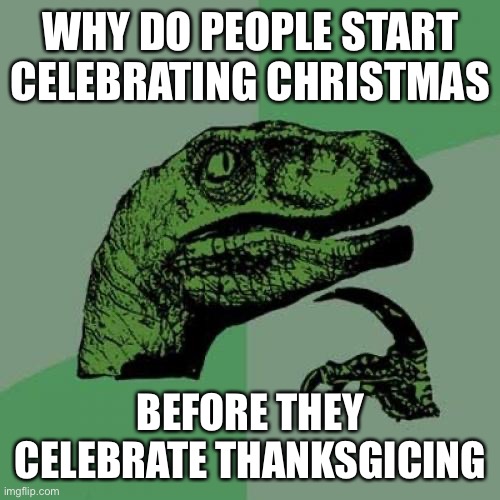 Thanksgiving | WHY DO PEOPLE START CELEBRATING CHRISTMAS; BEFORE THEY CELEBRATE THANKSGIVING | image tagged in memes,philosoraptor | made w/ Imgflip meme maker