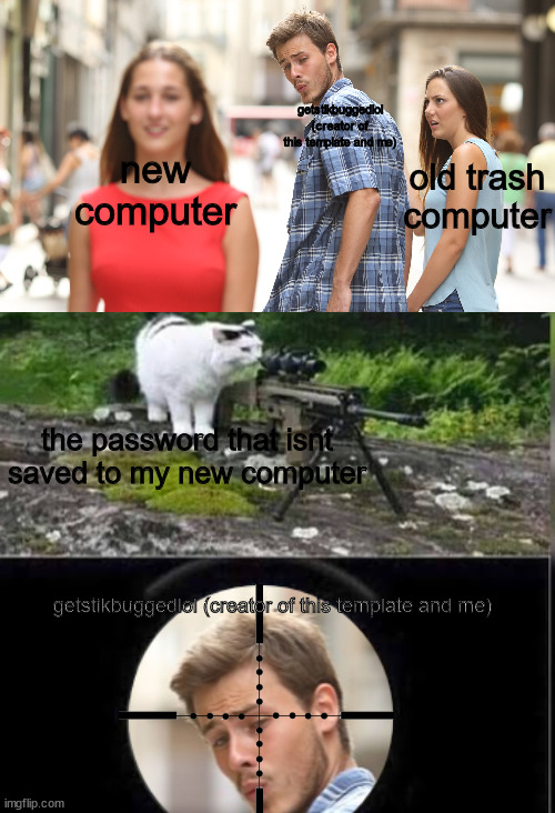 rip old account :( | getstikbuggedlol (creator of this template and me); new computer; old trash computer; the password that isnt saved to my new computer; getstikbuggedlol (creator of this template and me) | image tagged in cat snipes distracted boyfriend | made w/ Imgflip meme maker