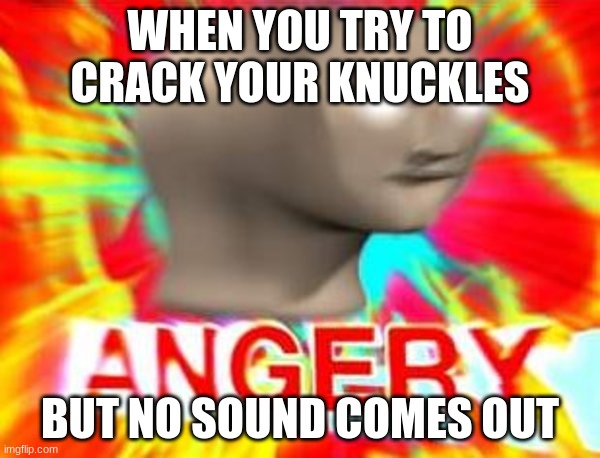 that happened to me a lot | WHEN YOU TRY TO CRACK YOUR KNUCKLES; BUT NO SOUND COMES OUT | image tagged in surreal angery | made w/ Imgflip meme maker