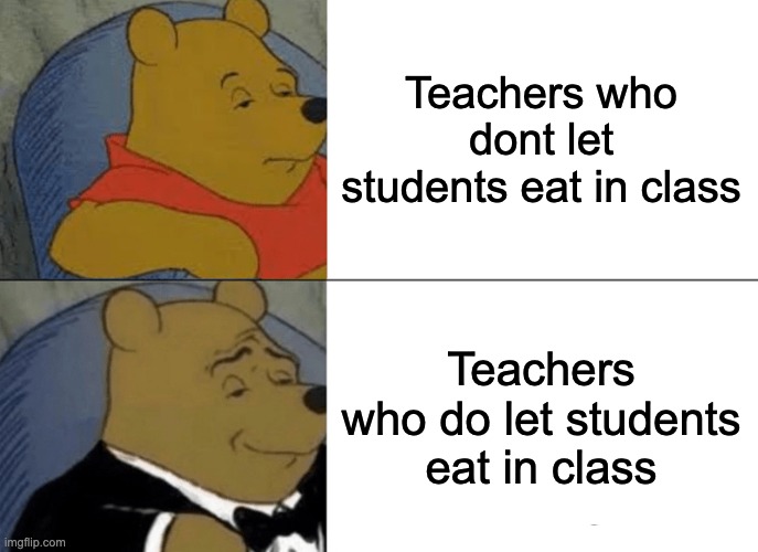 Im literally having class right now | Teachers who dont let students eat in class; Teachers who do let students eat in class | image tagged in memes,tuxedo winnie the pooh,school | made w/ Imgflip meme maker