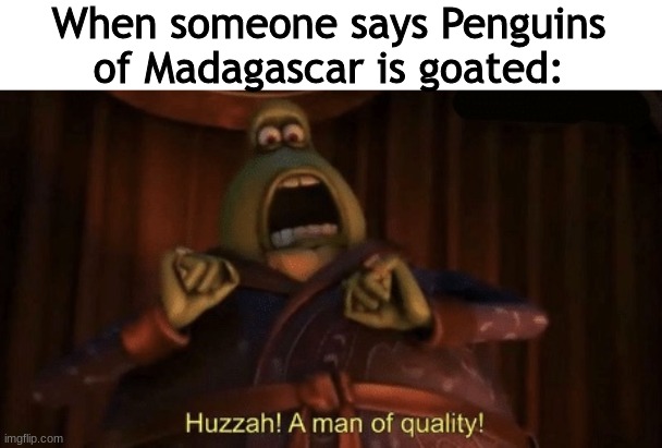 fr tho, it is goated | When someone says Penguins of Madagascar is goated: | image tagged in a man of quality,penguins of madagascar,memes | made w/ Imgflip meme maker