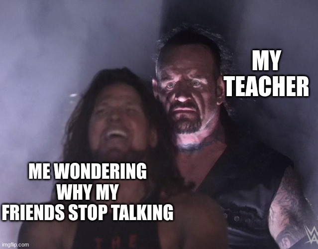 undertaker | MY TEACHER; ME WONDERING WHY MY FRIENDS STOP TALKING | image tagged in undertaker | made w/ Imgflip meme maker