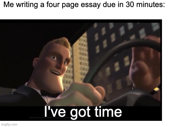 I can write one in 30 minutes right? | Me writing a four page essay due in 30 minutes:; I've got time | image tagged in essays,memes,funny,time | made w/ Imgflip meme maker